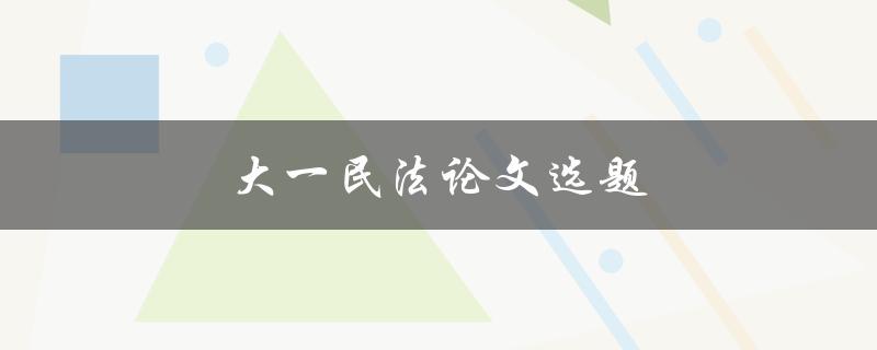 大一民法论文选题(如何选择适合的研究方向)