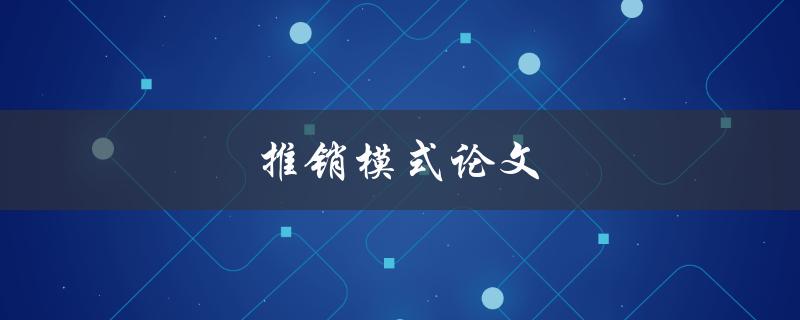 推销模式论文(如何撰写一篇高质量的推销模式论文)