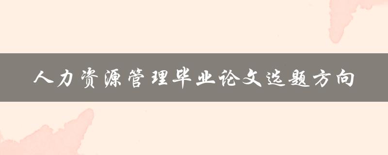 如何选择适合自己的人力资源管理毕业论文选题方向