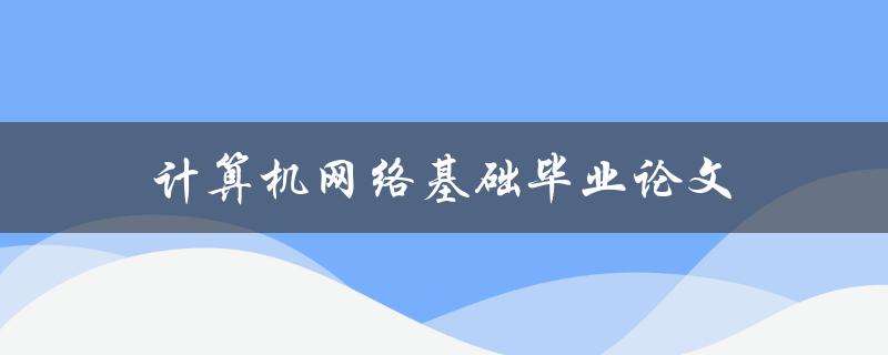 计算机网络基础毕业论文(如何选取合适的研究方向)