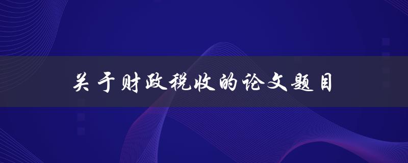 关于财政税收的论文题目(如何优化税收政策以促进经济增长)