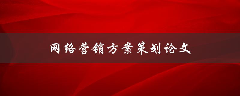 网络营销方案策划论文(如何撰写高质量的论文)