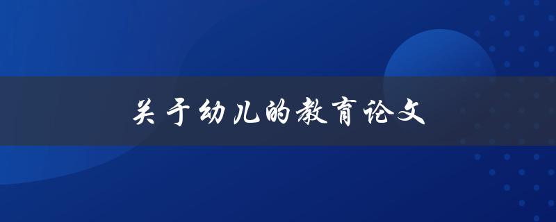 关于幼儿的教育论文(如何撰写一篇优秀的论文)