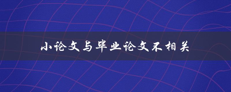 小论文与毕业论文不相关(两者有何区别？)