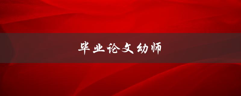 毕业论文幼师(如何撰写一篇优秀的毕业论文)