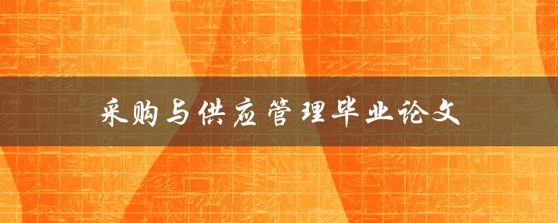 采购与供应管理毕业论文(如何选择研究方向和撰写高质量论文)