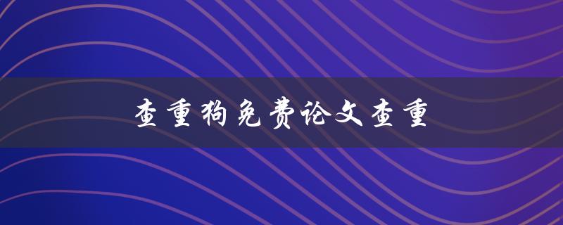 查重狗免费论文查重(有哪些免费的论文查重工具推荐？)