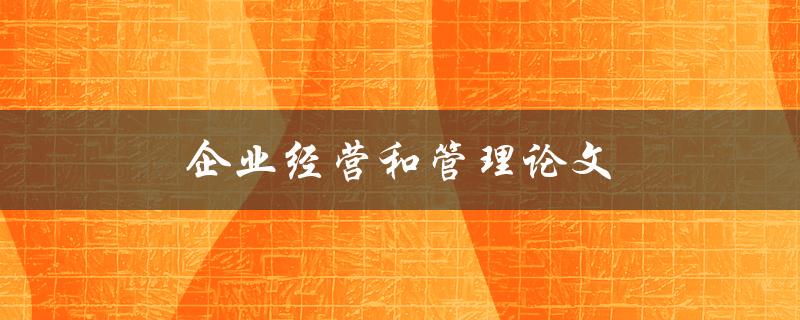 企业经营和管理论文(如何撰写高质量的研究论文)