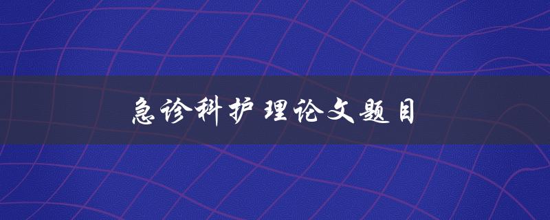 急诊科护理论文题目(如何提高急诊科护理水平)