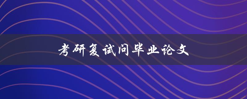 考研复试问毕业论文(如何准备和应对复试中的论文相关问题)