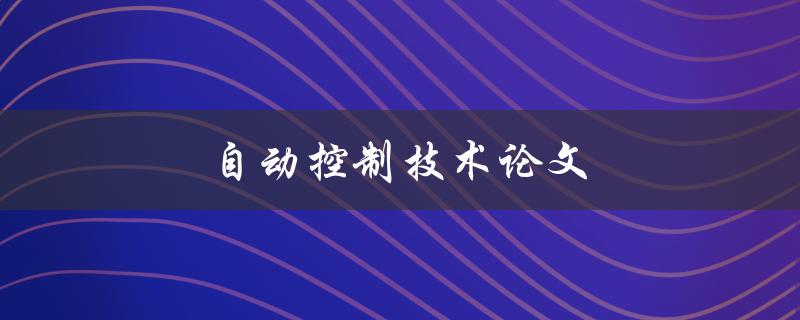 自动控制技术论文(如何撰写高质量的论文)