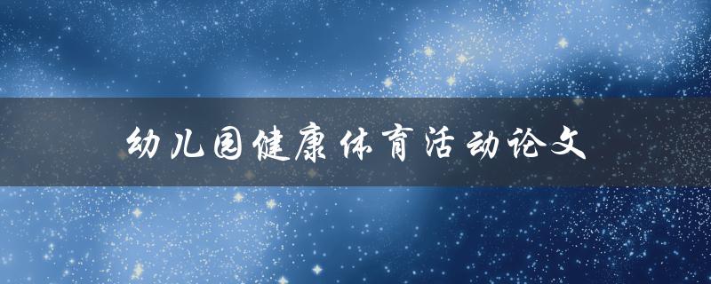 幼儿园健康体育活动论文(如何培养孩子的身体素质和兴趣)