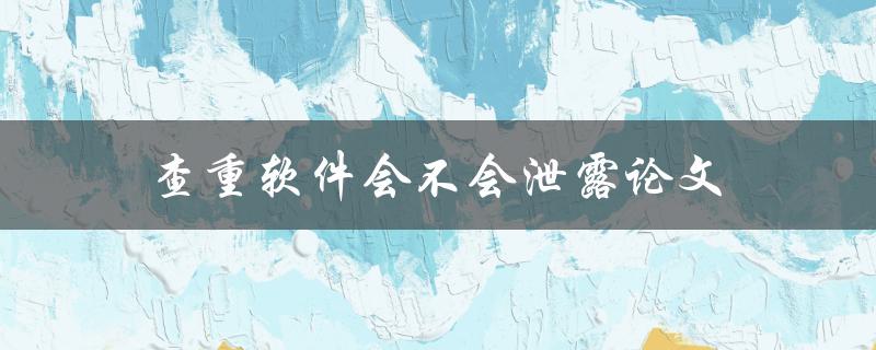 查重软件会不会泄露论文(如何保障论文隐私安全)