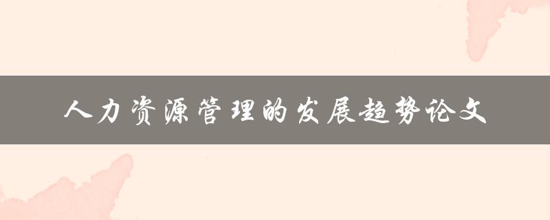 什么是人力资源管理的发展趋势？有哪些值得关注的论文