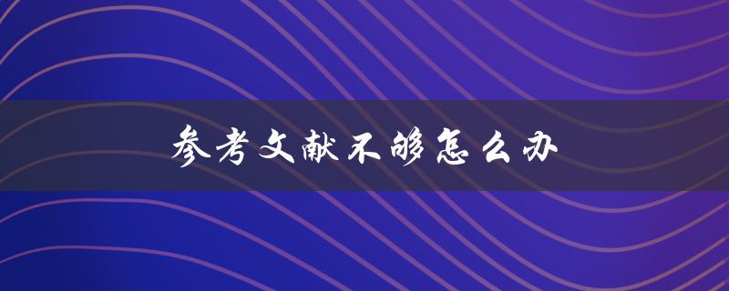参考文献不够怎么办(如何快速扩充文献资料)