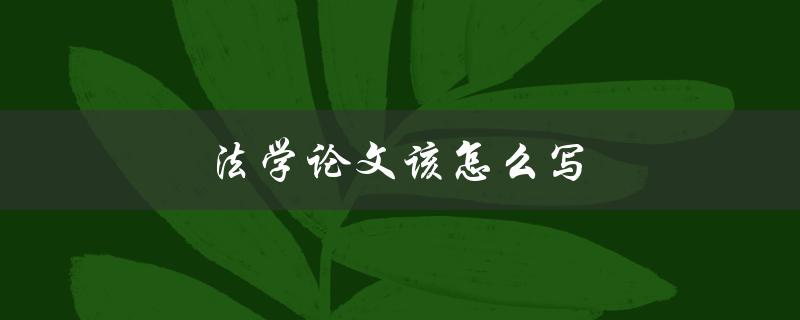法学论文该怎么写(有哪些写作技巧和注意事项)