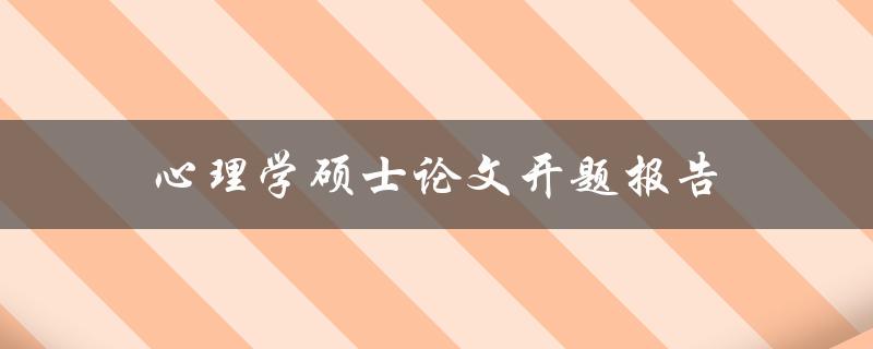 心理学硕士论文开题报告(如何撰写高质量的开题报告)
