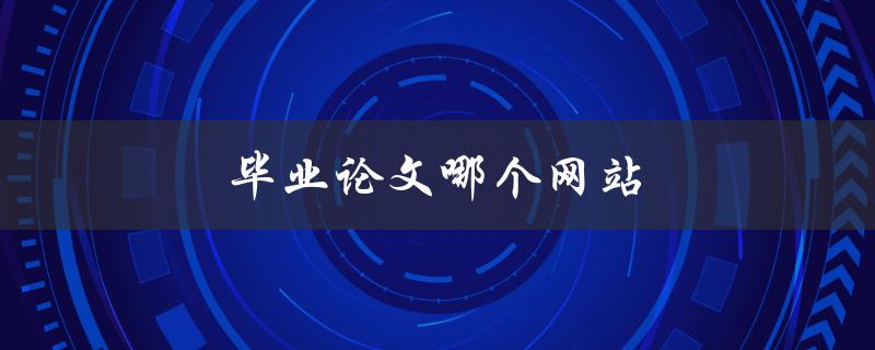毕业论文哪个网站(如何选择可信赖的论文服务平台)
