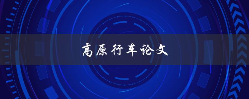 高原行车论文(如何应对高原环境下的驾驶挑战)