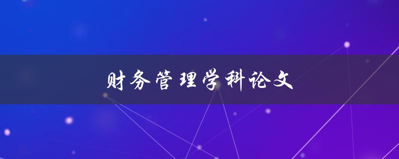 财务管理学科论文(如何选择研究方向和撰写高质量论文)