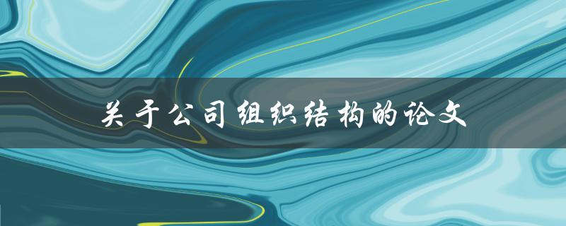 关于公司组织结构的论文(如何优化和改进现有的组织架构)