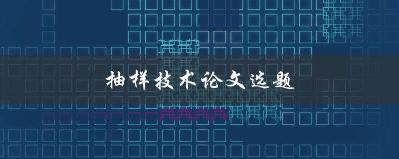 抽样技术论文选题(如何选择合适的研究对象)