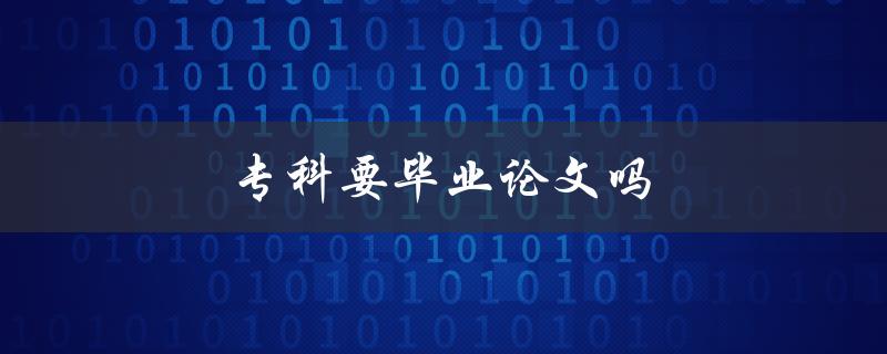 专科要毕业论文吗(详解专科毕业要求及论文要求)