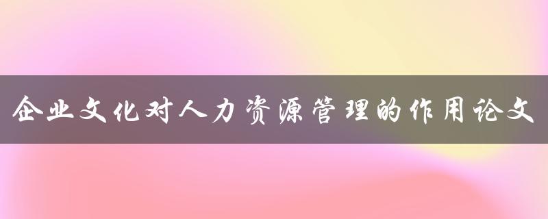 企业文化对人力资源管理的作用论文