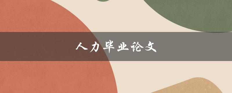 人力毕业论文(如何撰写高质量的人力资源管理论文)