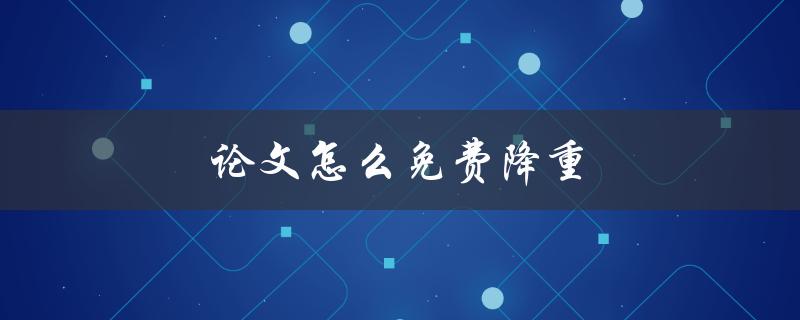 论文怎么免费降重(有哪些好用的免费工具推荐)