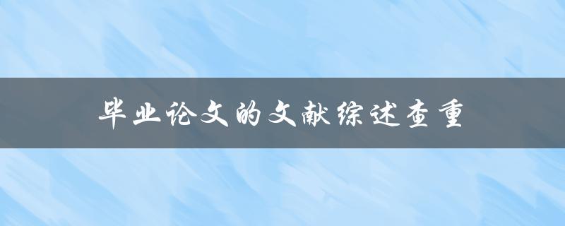 毕业论文的文献综述查重(如何避免抄袭和重复)