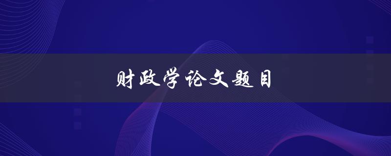 财政学论文题目(如何选择适合的研究方向)