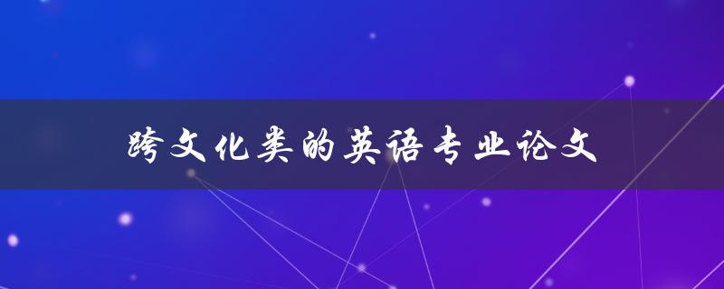 跨文化类的英语专业论文(如何探索文化差异并提出独特观点)