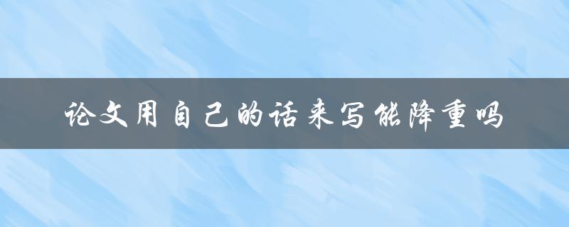 论文用自己的话来写能降重吗