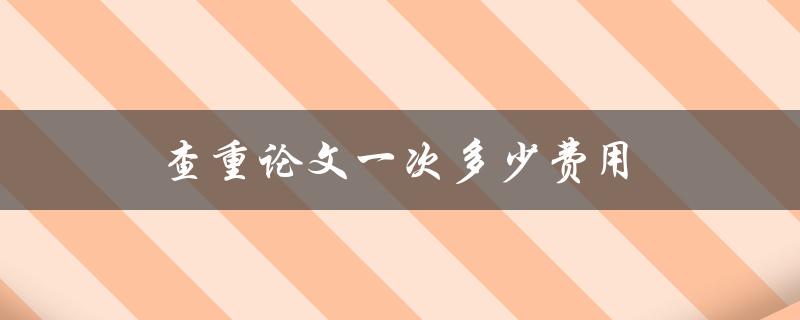 查重论文一次多少费用(常见的价格区间是多少)