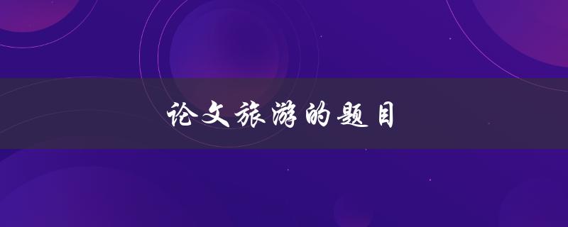 论文旅游的题目(如何选择合适的研究对象)