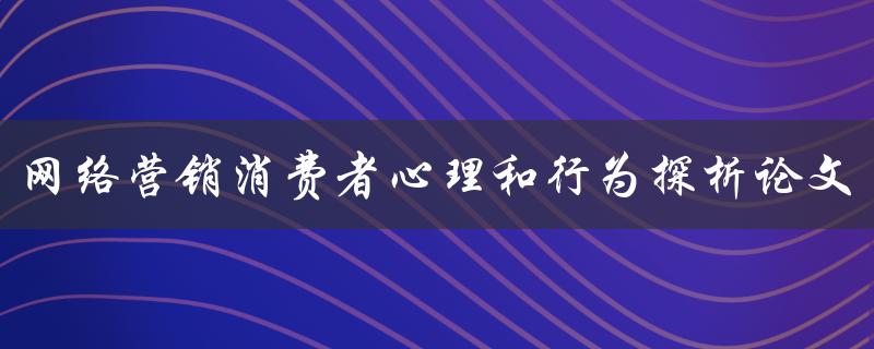 网络营销消费者心理和行为探析论文