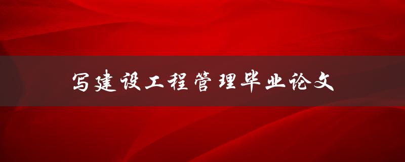 写建设工程管理毕业论文(如何提高论文写作效率)