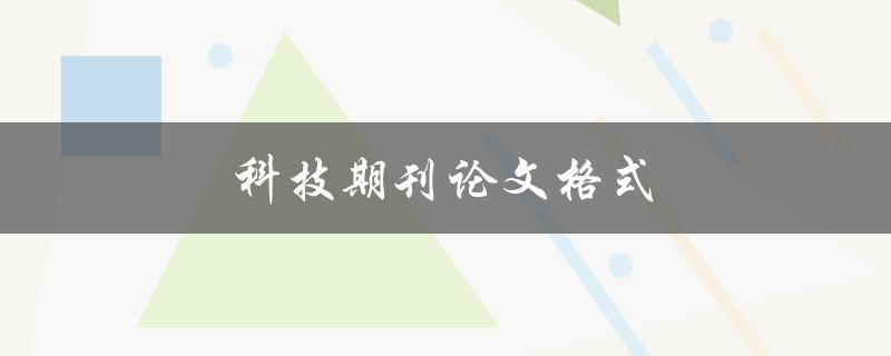 科技期刊论文格式(有哪些常见的要求和规范)