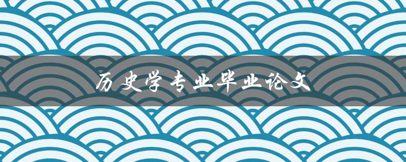 历史学专业毕业论文(如何选取合适的研究主题)