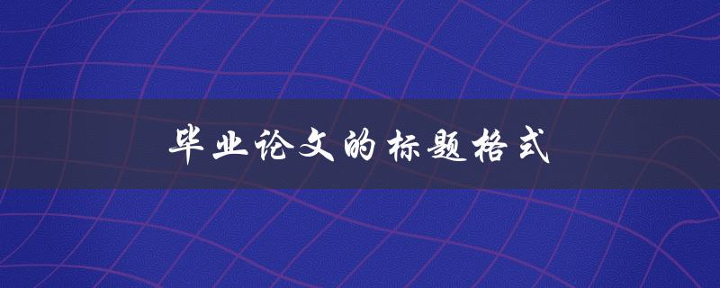 毕业论文的标题格式(应该遵循哪些规范)