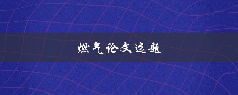 燃气论文选题(如何选择合适的研究方向)