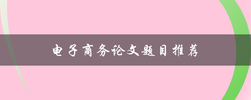 电子商务论文题目推荐(哪些热门主题适合研究)