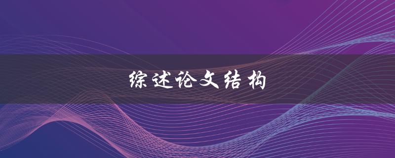 综述论文结构(该如何构建一个完整的综述论文)