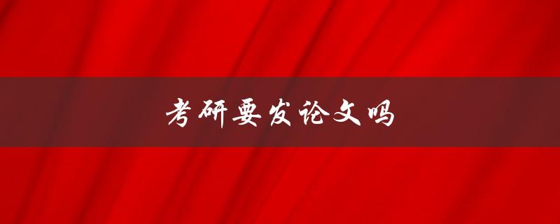 考研要发论文吗(考研生是否需要提交论文)