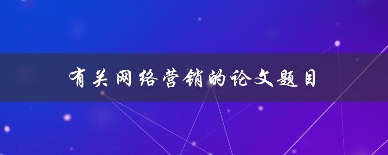 有关网络营销的论文题目(如何利用社交媒体提升品牌知名度)
