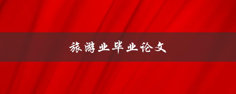 旅游业毕业论文(如何选择研究主题和方法)