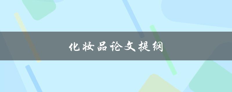 化妆品论文提纲(如何撰写一个全面且有条理的研究计划)