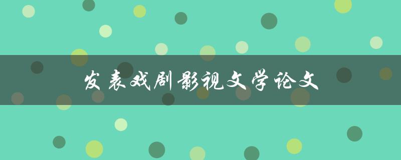 发表戏剧影视文学论文(如何提高论文质量并成功发表)