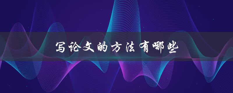 写论文的方法有哪些(从选题到定稿全流程详解)